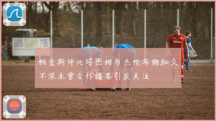 帕金斯评论塔图姆与杰伦布朗私交不深未曾合作播客引发关注