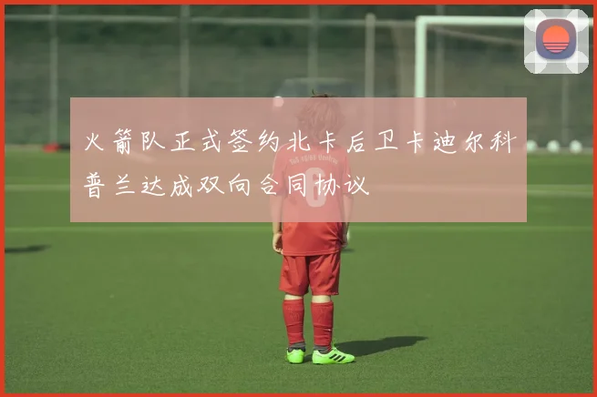 火箭队正式签约北卡后卫卡迪尔科普兰达成双向合同协议