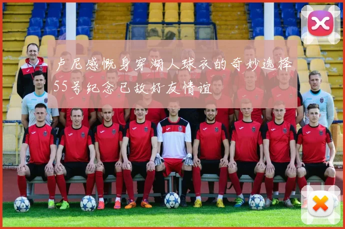卢尼感慨身穿湖人球衣的奇妙选择55号纪念已故好友情谊