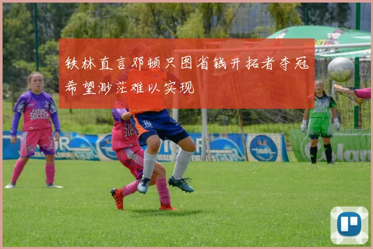 铁林直言邓顿只图省钱开拓者夺冠希望渺茫难以实现
