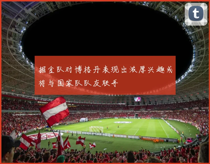 掘金队对博格丹表现出浓厚兴趣或将与国家队队友联手