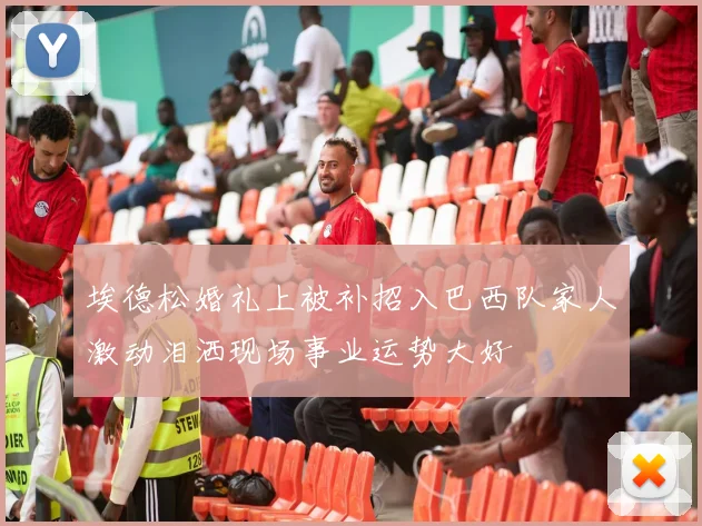 埃德松婚礼上被补招入巴西队家人激动泪洒现场事业运势大好