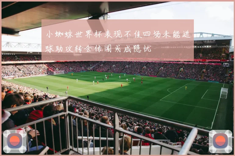 小蜘蛛世界杯表现不佳四场未能进球助攻转会传闻或成隐忧
