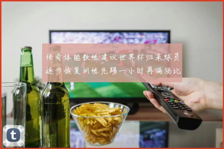 传奇体能教练建议世界杯归来球员逐步恢复训练先踢一小时再满场比赛