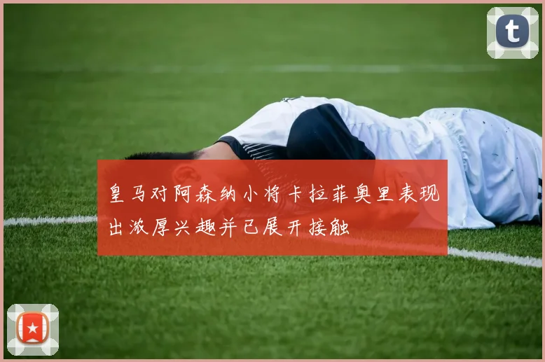 皇马对阿森纳小将卡拉菲奥里表现出浓厚兴趣并已展开接触