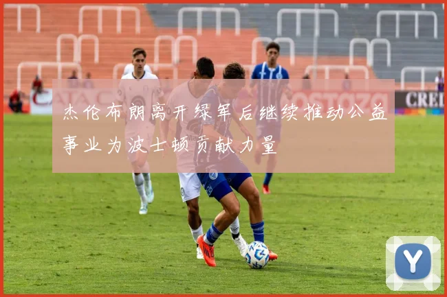 杰伦布朗离开绿军后继续推动公益事业为波士顿贡献力量