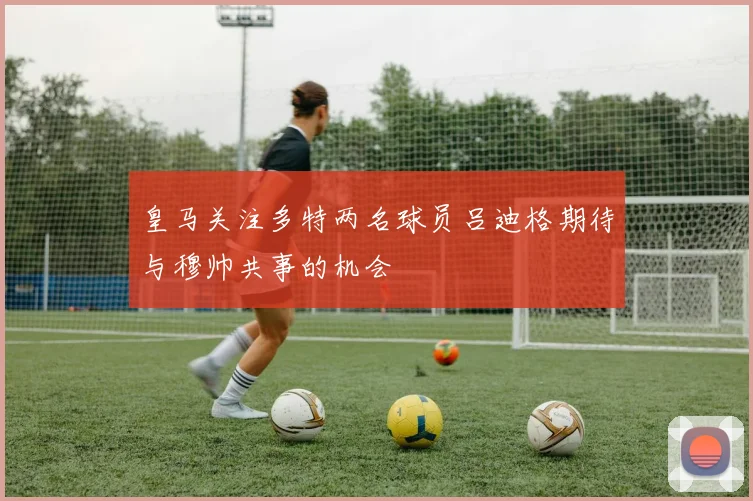 皇马关注多特两名球员吕迪格期待与穆帅共事的机会