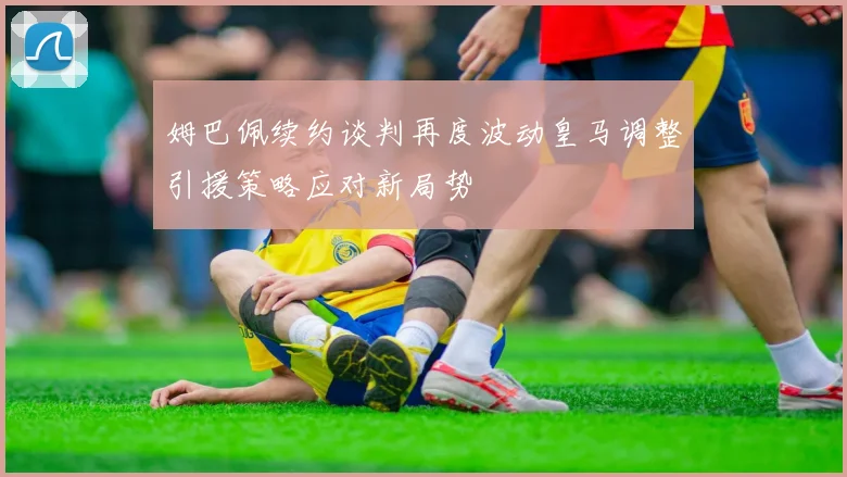 姆巴佩续约谈判再度波动皇马调整引援策略应对新局势