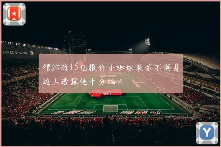 穆帅对15亿报价小蜘蛛表示不满身边人透露他十分恼火