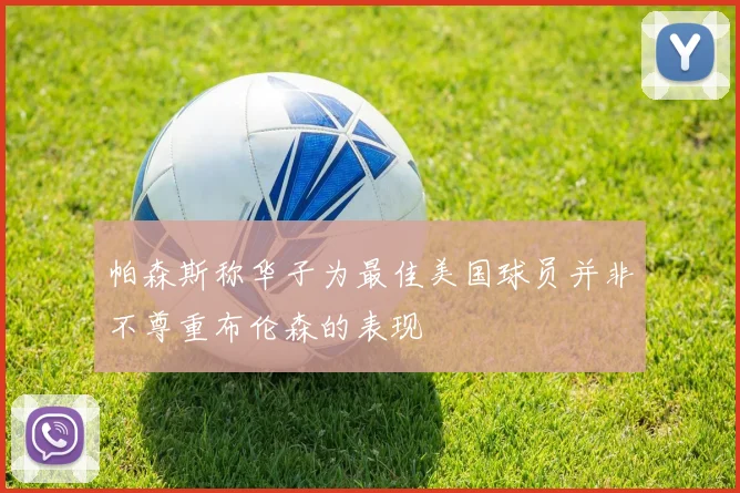 帕森斯称华子为最佳美国球员并非不尊重布伦森的表现