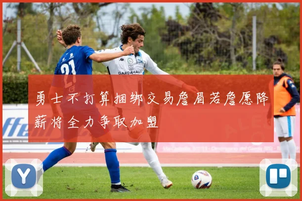 勇士不打算捆绑交易詹眉若詹愿降薪将全力争取加盟